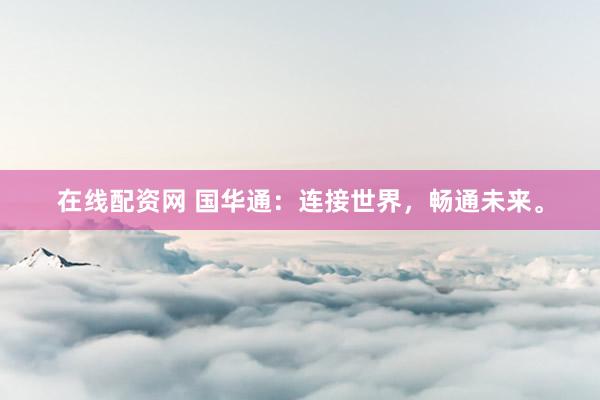 在线配资网 国华通：连接世界，畅通未来。