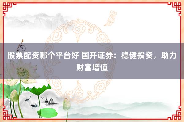 股票配资哪个平台好 国开证券：稳健投资，助力财富增值