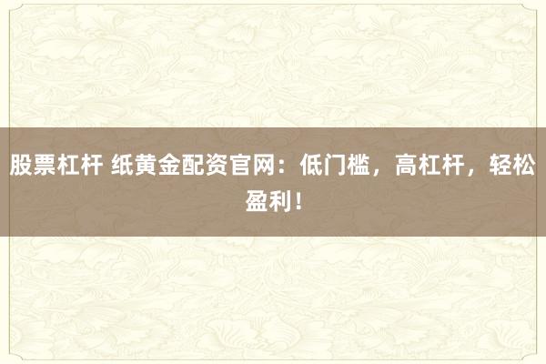 股票杠杆 纸黄金配资官网：低门槛，高杠杆，轻松盈利！