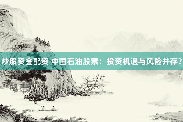 炒股资金配资 中国石油股票：投资机遇与风险并存？