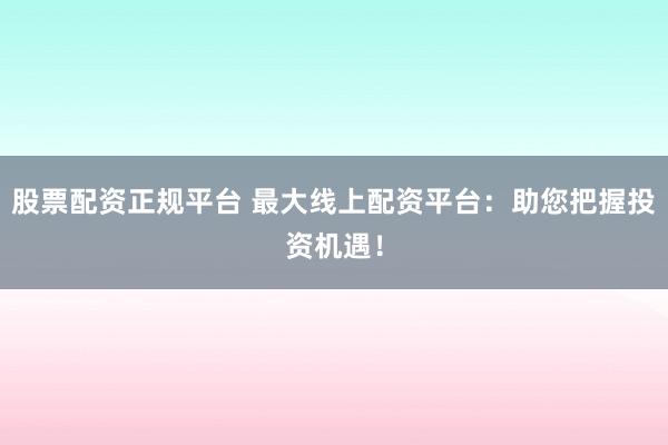 股票配资正规平台 最大线上配资平台：助您把握投资机遇！