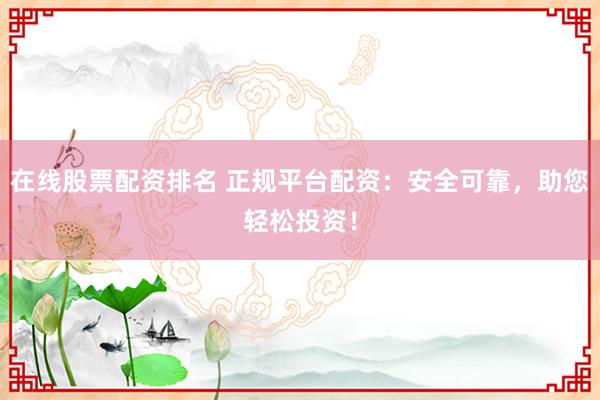 在线股票配资排名 正规平台配资：安全可靠，助您轻松投资！