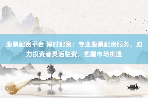 股票配资平台 博时配资：专业股票配资服务，助力投资者灵活融资，把握市场机遇