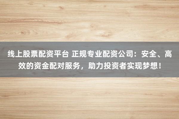 线上股票配资平台 正规专业配资公司：安全、高效的资金配对服务，助力投资者实现梦想！