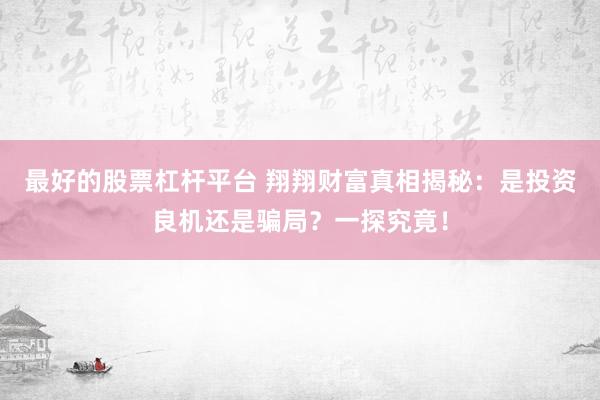 最好的股票杠杆平台 翔翔财富真相揭秘：是投资良机还是骗局？一探究竟！