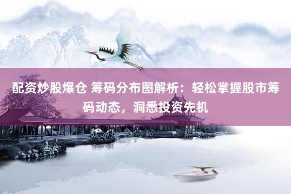 配资炒股爆仓 筹码分布图解析：轻松掌握股市筹码动态，洞悉投资先机