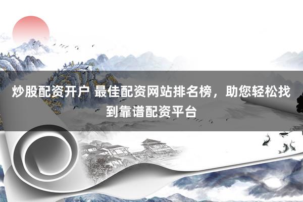 炒股配资开户 最佳配资网站排名榜，助您轻松找到靠谱配资平台