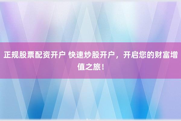 正规股票配资开户 快速炒股开户，开启您的财富增值之旅！