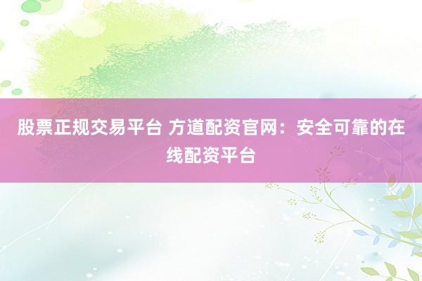 股票正规交易平台 方道配资官网：安全可靠的在线配资平台