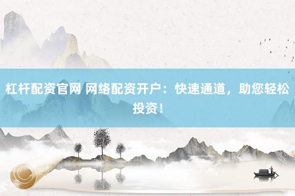 杠杆配资官网 网络配资开户：快速通道，助您轻松投资！