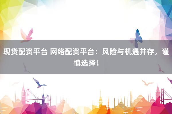 现货配资平台 网络配资平台：风险与机遇并存，谨慎选择！