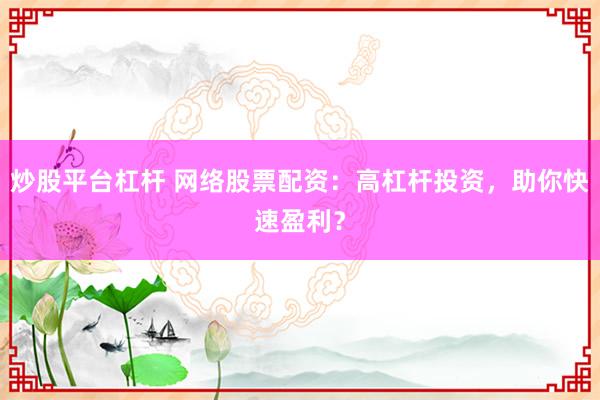 炒股平台杠杆 网络股票配资：高杠杆投资，助你快速盈利？