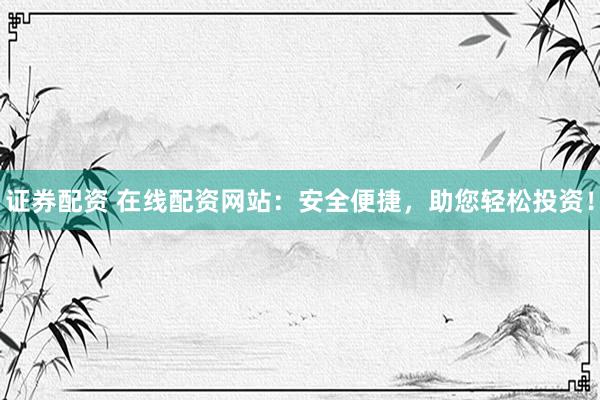 证券配资 在线配资网站：安全便捷，助您轻松投资！