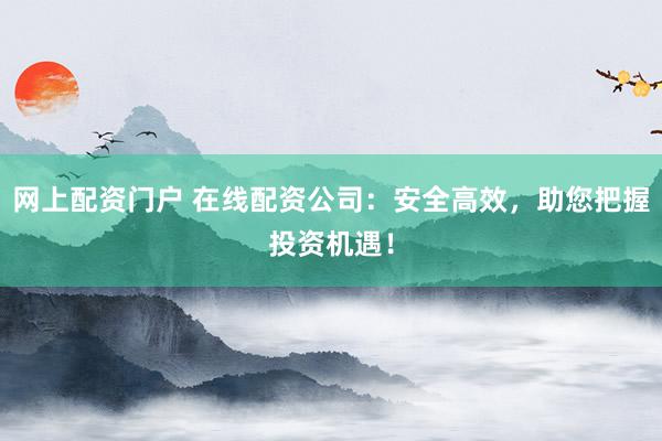 网上配资门户 在线配资公司：安全高效，助您把握投资机遇！