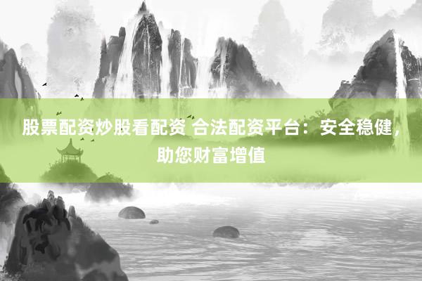 股票配资炒股看配资 合法配资平台：安全稳健，助您财富增值