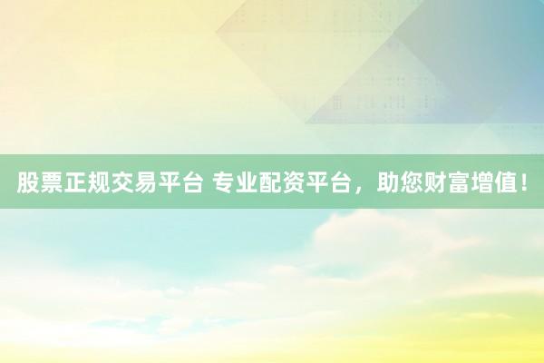 股票正规交易平台 专业配资平台，助您财富增值！