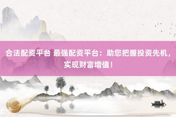 合法配资平台 最强配资平台：助您把握投资先机，实现财富增值！