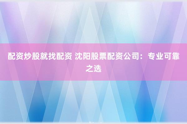 配资炒股就找配资 沈阳股票配资公司：专业可靠之选