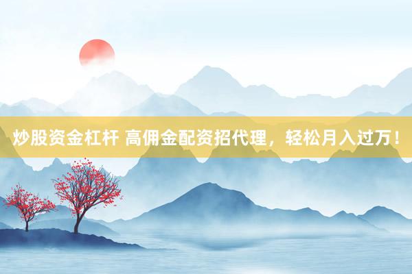 炒股资金杠杆 高佣金配资招代理，轻松月入过万！