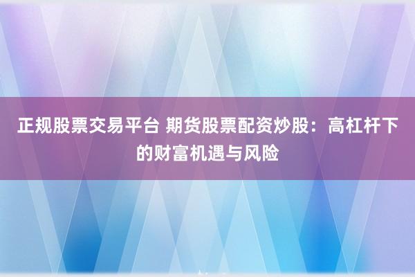 正规股票交易平台 期货股票配资炒股：高杠杆下的财富机遇与风险
