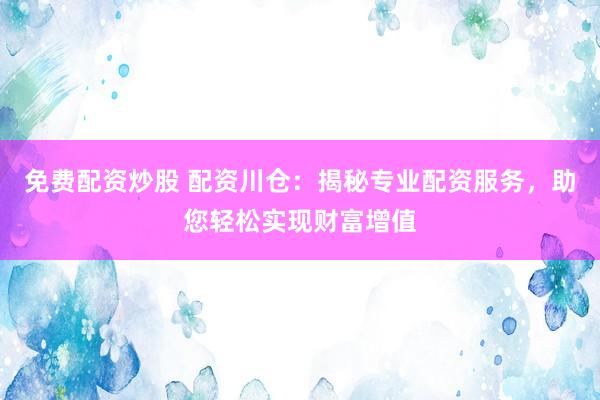 免费配资炒股 配资川仓：揭秘专业配资服务，助您轻松实现财富增值
