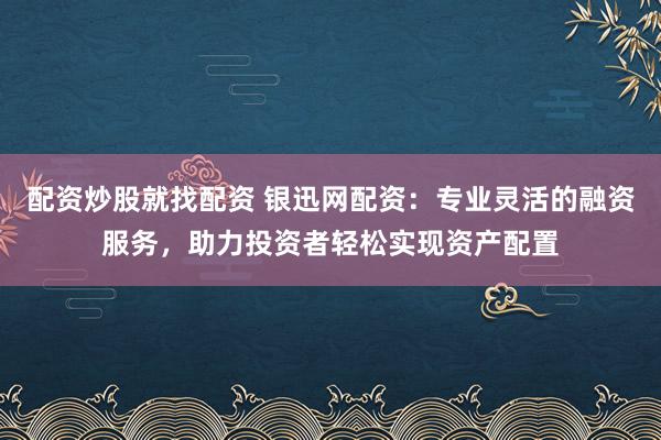 配资炒股就找配资 银迅网配资：专业灵活的融资服务，助力投资者轻松实现资产配置
