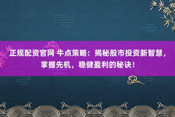 正规配资官网 牛点策略：揭秘股市投资新智慧，掌握先机，稳健盈利的秘诀！