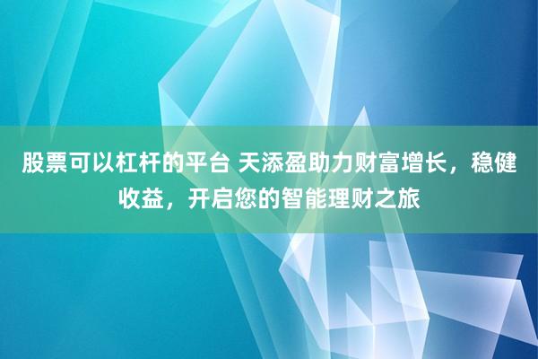 股票可以杠杆的平台 天添盈助力财富增长，稳健收益，开启您的智能理财之旅