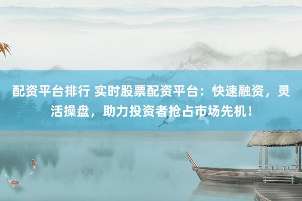 配资平台排行 实时股票配资平台：快速融资，灵活操盘，助力投资者抢占市场先机！
