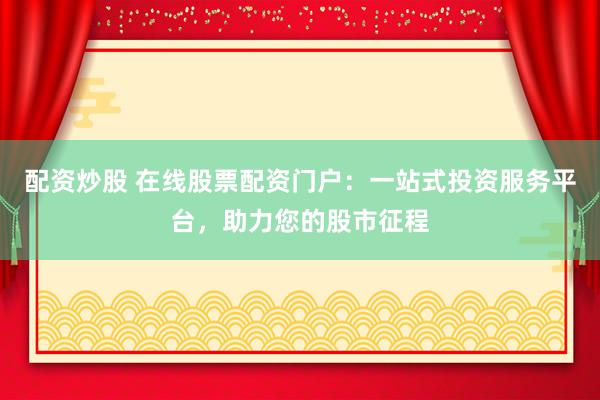 配资炒股 在线股票配资门户：一站式投资服务平台，助力您的股市征程