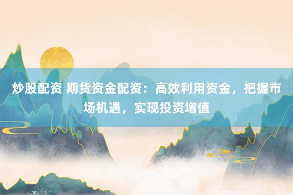 炒股配资 期货资金配资：高效利用资金，把握市场机遇，实现投资增值