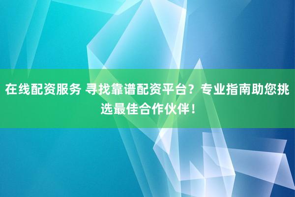 在线配资服务 寻找靠谱配资平台？专业指南助您挑选最佳合作伙伴！
