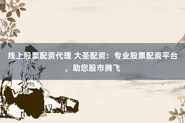 线上股票配资代理 大圣配资：专业股票配资平台，助您股市腾飞