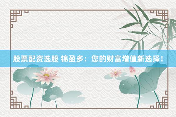 股票配资选股 锦盈多：您的财富增值新选择！