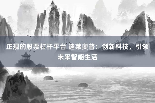 正规的股票杠杆平台 迪莱奥普：创新科技，引领未来智能生活