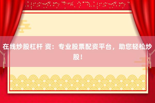 在线炒股杠杆 资：专业股票配资平台，助您轻松炒股！