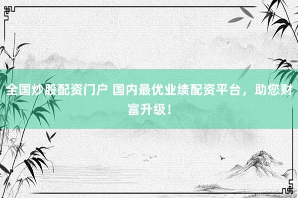 全国炒股配资门户 国内最优业绩配资平台，助您财富升级！