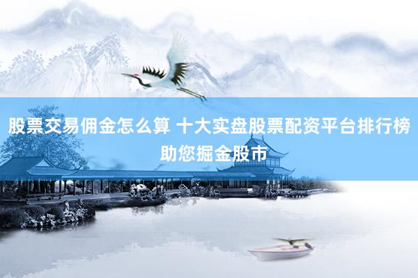 股票交易佣金怎么算 十大实盘股票配资平台排行榜  助您掘金股市