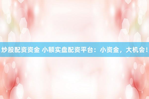 炒股配资资金 小额实盘配资平台：小资金，大机会！