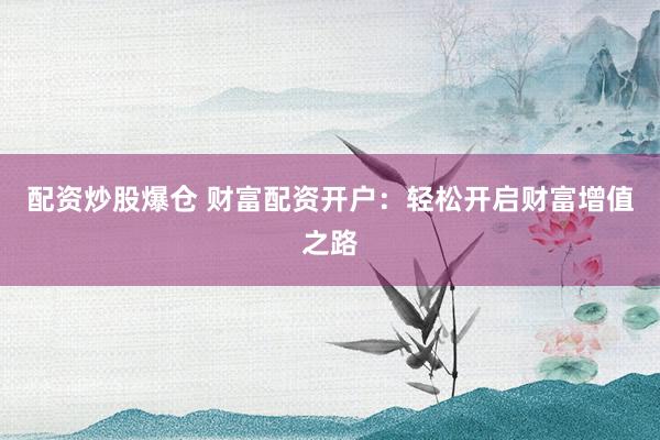 配资炒股爆仓 财富配资开户：轻松开启财富增值之路
