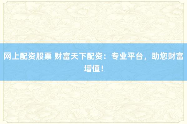 网上配资股票 财富天下配资：专业平台，助您财富增值！