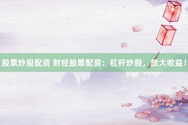股票炒股配资 财经股票配资：杠杆炒股，放大收益！