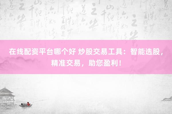在线配资平台哪个好 炒股交易工具：智能选股，精准交易，助您盈利！