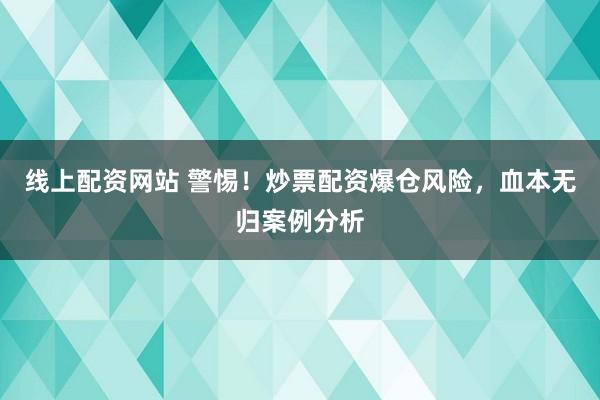 线上配资网站 警惕！炒票配资爆仓风险，血本无归案例分析