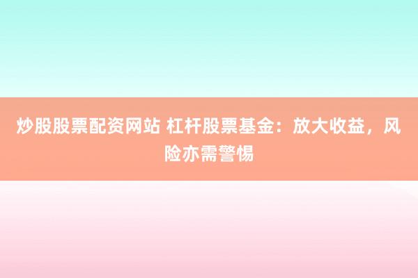 炒股股票配资网站 杠杆股票基金：放大收益，风险亦需警惕