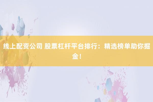 线上配资公司 股票杠杆平台排行：精选榜单助你掘金！