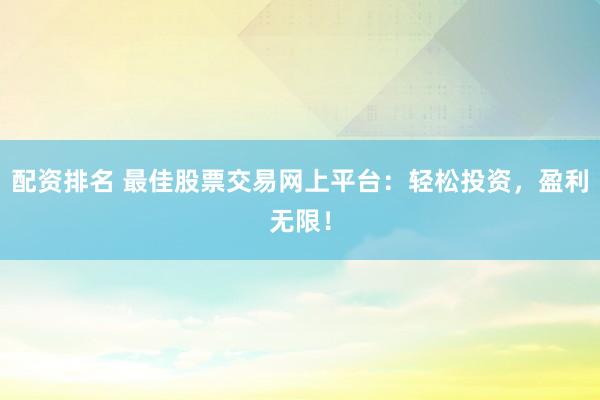 配资排名 最佳股票交易网上平台：轻松投资，盈利无限！
