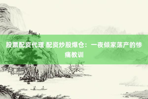 股票配资代理 配资炒股爆仓：一夜倾家荡产的惨痛教训