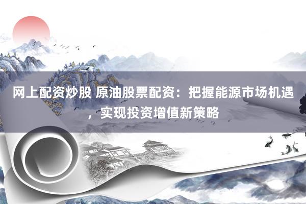 网上配资炒股 原油股票配资：把握能源市场机遇，实现投资增值新策略