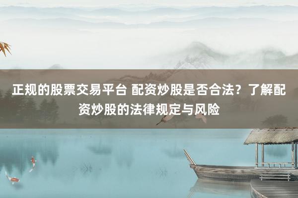 正规的股票交易平台 配资炒股是否合法？了解配资炒股的法律规定与风险